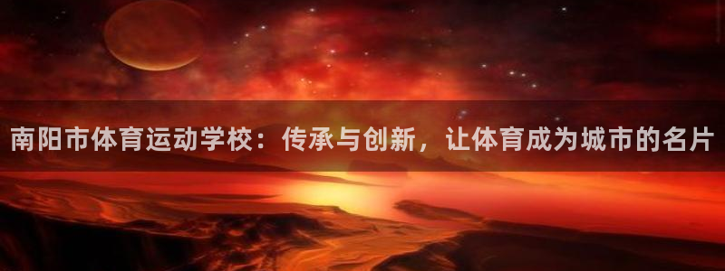风速体育app下载安装最新版本：南阳市体育运动学校：传承与创新，让体育成为城市的名片