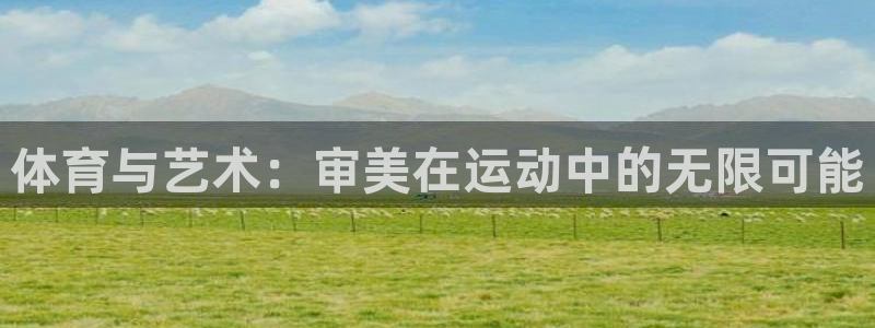 风速体育app：体育与艺术：审美在运动中的无限可能