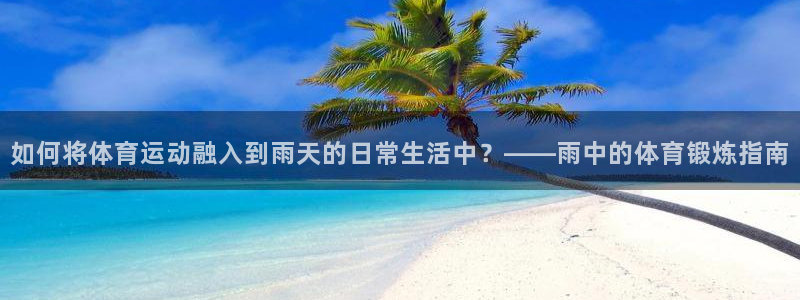 风速体育官网：如何将体育运动融入到雨天的日常生活中？——雨中的体育锻炼指南