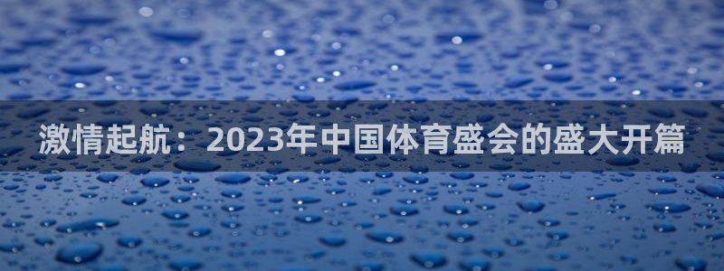 风速体育直播app：激情起航：2023年中国体育盛会的盛大开篇